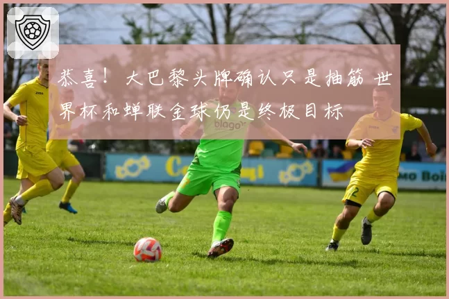 恭喜！大巴黎头牌确认只是抽筋 世界杯和蝉联金球仍是终极目标