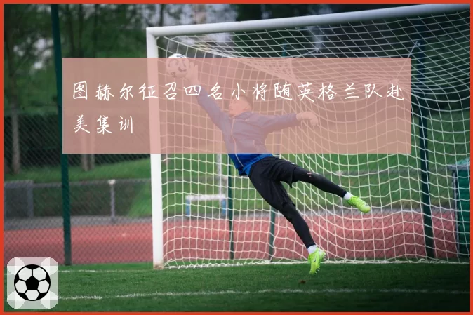 图赫尔征召四名小将随英格兰队赴美集训