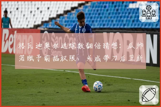 格瓦迪奥尔进球数翻倍猜想：瓜帅若赋予前插权限，或成带刀后卫新标杆