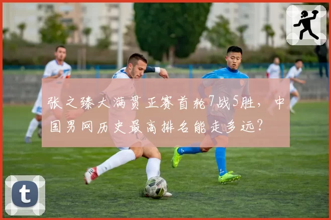张之臻大满贯正赛首轮7战5胜，中国男网历史最高排名能走多远？