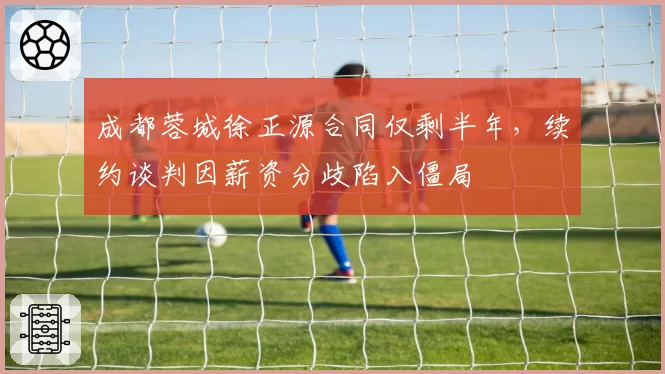 成都蓉城徐正源合同仅剩半年,续约谈判因薪资分歧陷入僵局