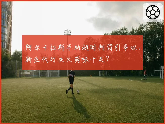 阿尔卡拉斯辛纳超时判罚引争议,新生代对决火药味十足?
