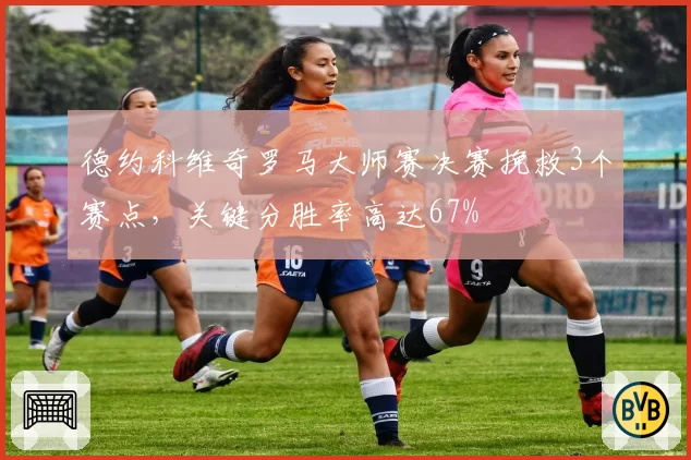 德约科维奇罗马大师赛决赛挽救3个赛点，关键分胜率高达67%