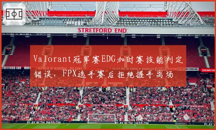 Valorant冠军赛EDG加时赛技能判定错误，FPX选手赛后拒绝握手离场