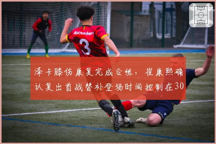 泽卡膝伤康复完成合练,崔康熙确认复出首战替补登场时间控制在30分钟