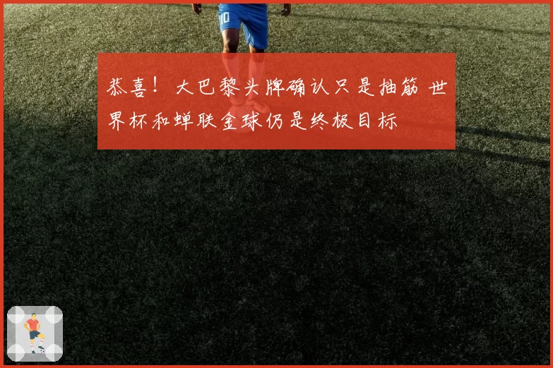 恭喜！大巴黎头牌确认只是抽筋 世界杯和蝉联金球仍是终极目标