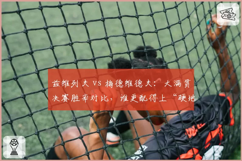 兹维列夫 vs 梅德维德夫：大满贯决赛胜率对比，谁更配得上“硬地之王”？