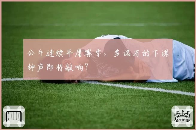 公牛连续平庸赛季,多诺万的下课钟声即将敲响?
