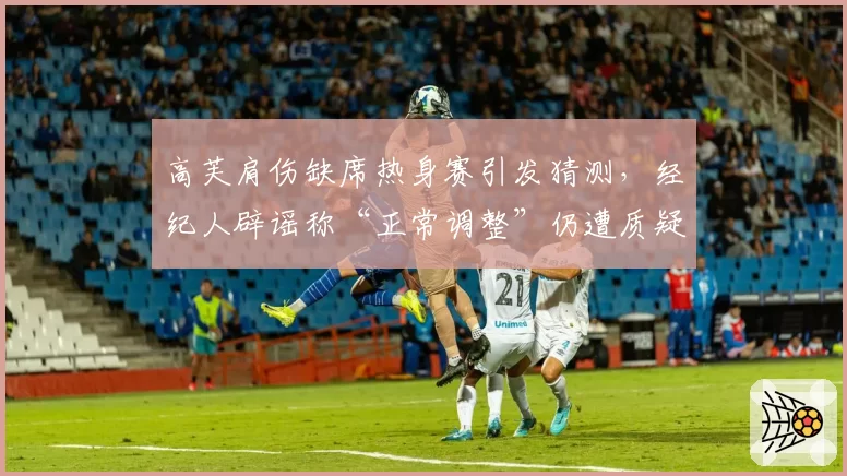 高芙肩伤缺席热身赛引发猜测，经纪人辟谣称“正常调整”仍遭质疑